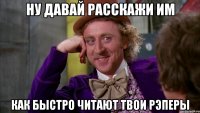 ну давай расскажи им как быстро читают твои рэперы