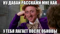 ну давай расскажи мне как у тебя лагает после обновы