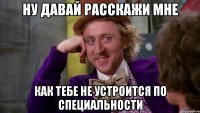 ну давай расскажи мне как тебе не устроится по специальности