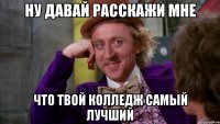 ну давай расскажи мне что твой колледж самый лучший