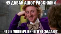ну давай ашот расскажи что в универе ничего не задают
