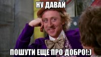 ну давай пошути еще про добро!:)
