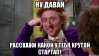 ну давай расскажи какой у тебя крутой стартап!