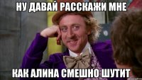 ну давай расскажи мне как алина смешно шутит