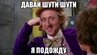 давай шути шути я подожду