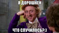 я дорошкен что случилось?:)