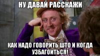 ну давай расскажи как надо говорить што и когда узбагоиться!