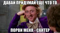 давай придумай еще что то порви меня - сантер