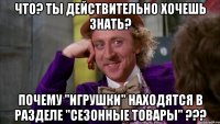 что? ты действительно хочешь знать? почему "игрушки" находятся в разделе "сезонные товары" ???