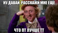 ну давай, расскажи мне еще что пт лучше тт