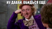 ну давай, обидься ещё 
