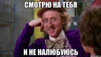 смотрю на тебя и не налюбуюсь