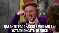  давайте, расскажите мне как вы устали писать, педики
