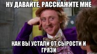 ну давайте, расскажите мне как вы устали от сырости и грязи