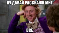 ну давай расскажи мне все