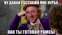 ну давай расскажи мне нурба как ты готовил рамсы