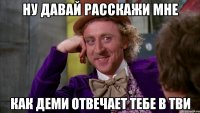 ну давай расскажи мне как деми отвечает тебе в тви