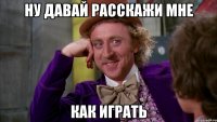 ну давай расскажи мне как играть
