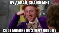 ну давай, скажи мне свое мнение по этому поводу