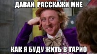 давай, расскажи мне как я буду жить в тарио