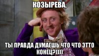 козырева, ты правда думаешь что что этто конец?))))