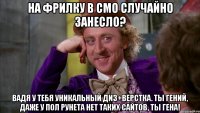 на фрилку в смо случайно занесло? вадя у тебя уникальный диз+верстка. ты гений, даже у пол рунета нет таких сайтов, ты гена!
