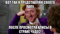 вот так я представляю своего папу после просмотра алисы в стране чудес!
