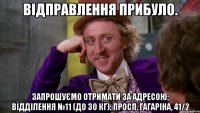 відправлення прибуло. запрошуємо отримати за адресою: відділення №11 (до 30 кг): просп. гагаріна, 41/2