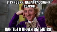 угринович: давай расскажи гусаров как ты в люди выбился!