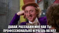  давай, расскажи мне как ты профессионально играешь на нл2
