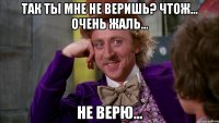 так ты мне не веришь? чтож... очень жаль... не верю...