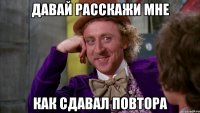 давай расскажи мне как сдавал повтора