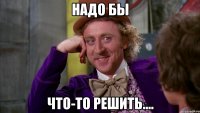 надо бы что-то решить....