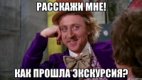 расскажи мне! как прошла экскурсия?