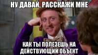 ну давай, расскажи мне как ты полезешь на действующий объект