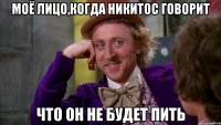 моё лицо,когда никитос говорит что он не будет пить