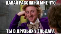 давай расскажи мне что ты в друзьях у эльдара