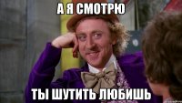 а я смотрю ты шутить любишь