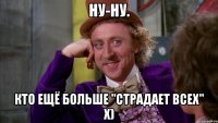 ну-ну. кто ещё больше "страдает всех" х)