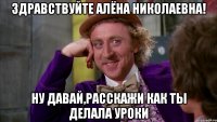здравствуйте алёна николаевна! ну давай,расскажи как ты делала уроки