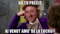 da tu precis ai venut amu' de la lucru?