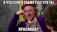а что если я скажу тебе что ты красивая?