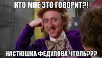 кто мне это говорит?! настюшка федулова чтоль???