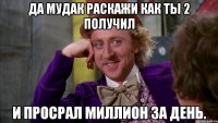да мудак раскажи как ты 2 получил и просрал миллион за день.