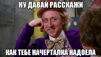 ну давай расскажи как тебе начерталка надоела