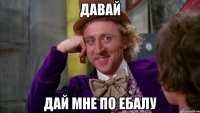 давай дай мне по ебалу
