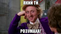 який ти розумаха!
