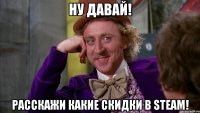 ну давай! расскажи какие скидки в steam!
