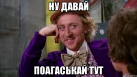 ну давай поагаськай тут