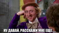  ну давай, расскажи мне еще.....